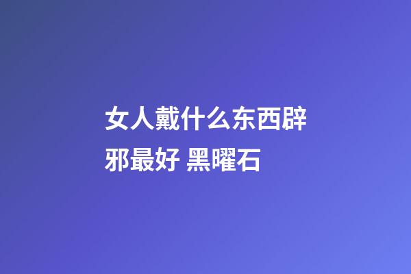 女人戴什么东西辟邪最好 黑曜石